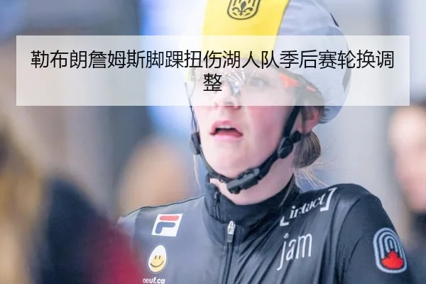 勒布朗詹姆斯脚踝扭伤湖人队季后赛轮换调整