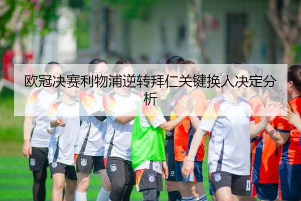 欧冠决赛利物浦逆转拜仁关键换人决定分析